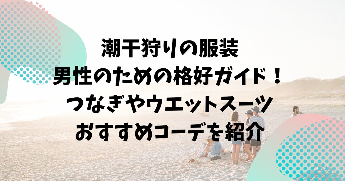 潮干狩りの服装：男性のための格好ガイド！つなぎやウエットスーツなど、おすすめコーデを紹介します。