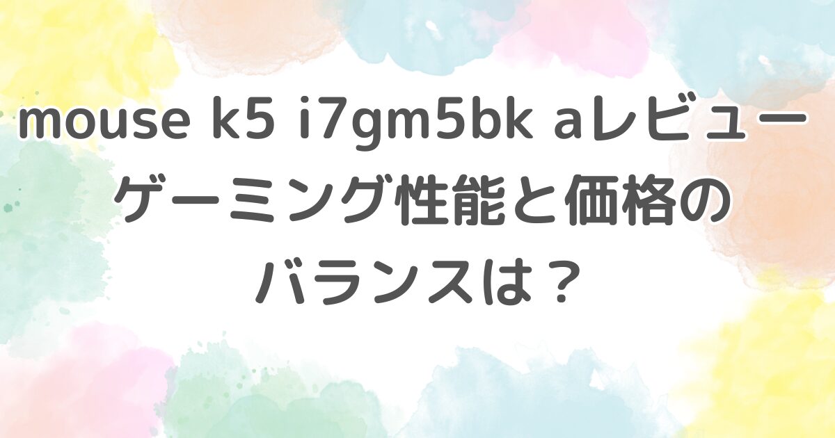 mouse k5 i7gm5bk aレビュー ゲーミング性能と価格のバランスは？