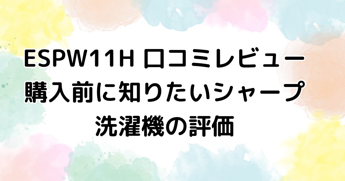 ESPW11H 口コミレビュー｜購入前に知りたいシャープ洗濯機の評価