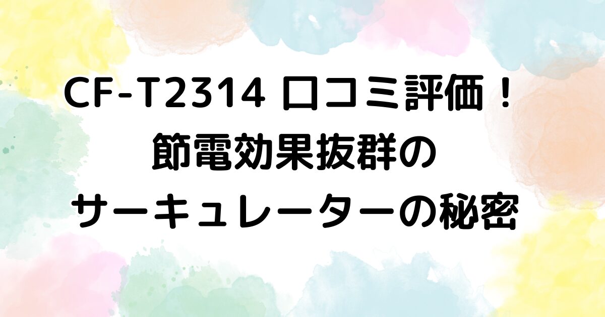 CF-T2314 口コミ評価！節電効果抜群のサーキュレーターの秘密