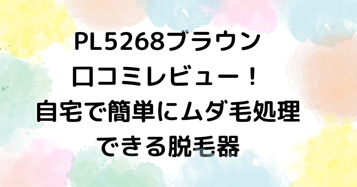 PL5268ブラウン 口コミレビュー！自宅で簡単にムダ毛処理できる脱毛器