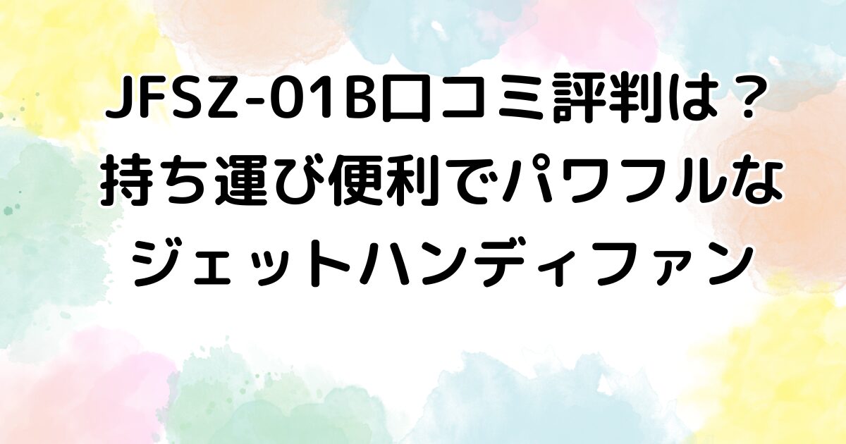 JFSZ-01B口コミ評判は？持ち運び便利でパワフルなジェットハンディファン