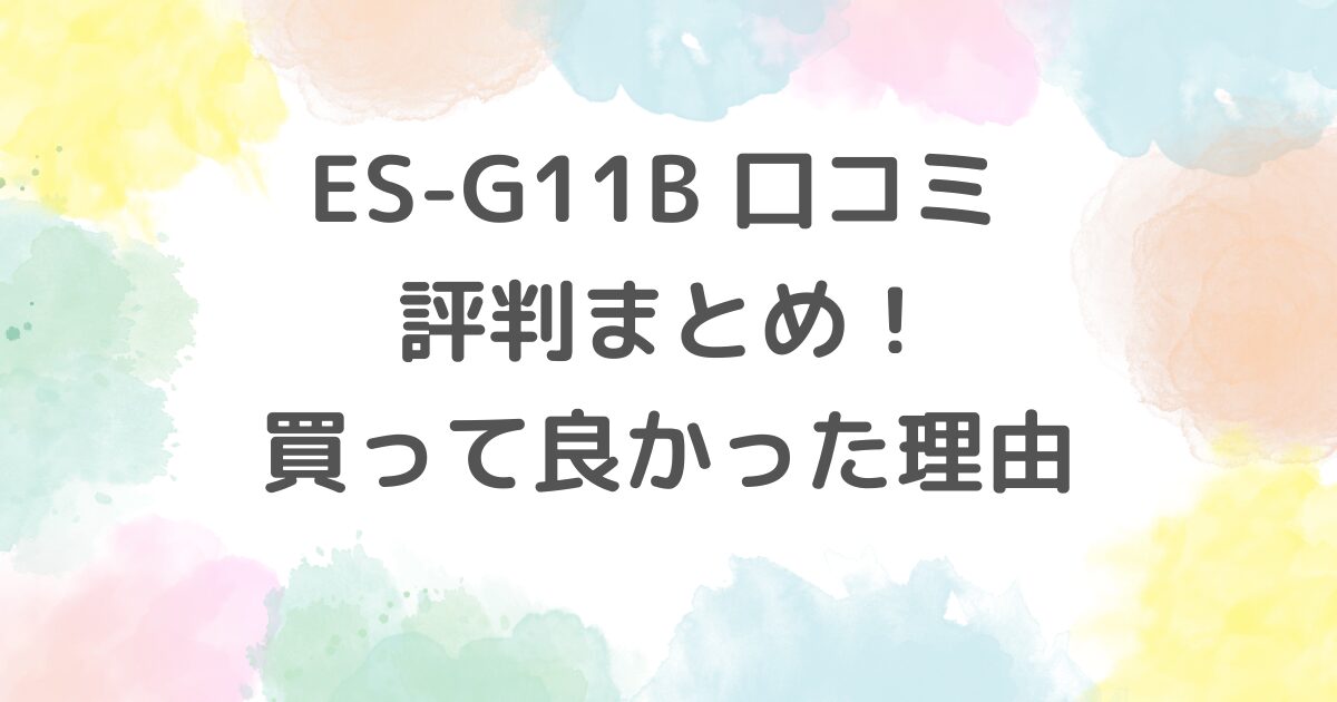 ES-G11B 口コミ 評判まとめ！買って良かった理由