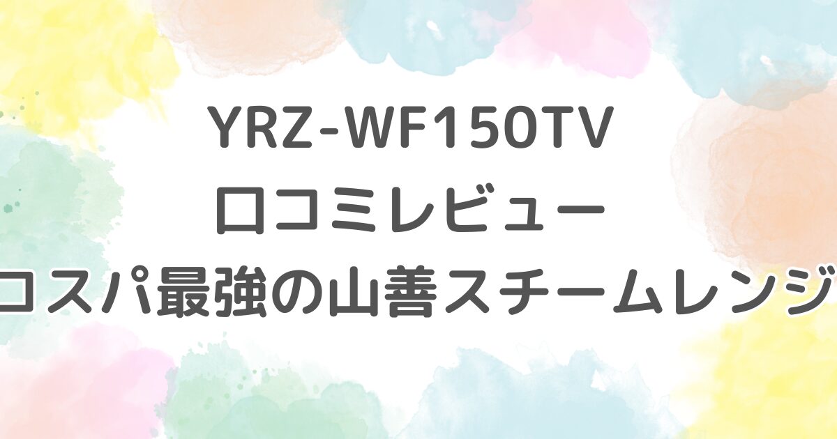 YRZ-WF150TV口コミレビュー｜コスパ最強の山善スチームレンジ