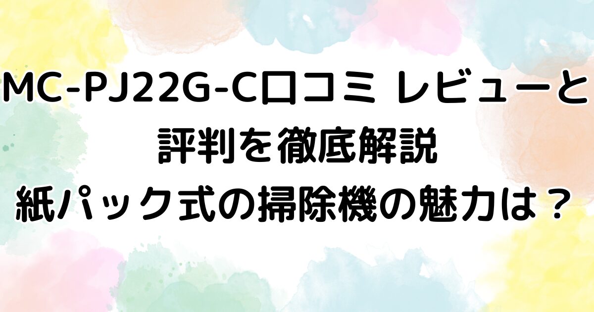 MC-PJ22G-C口コミ レビューと評判を徹底解説：紙パック式の掃除機の魅力は？