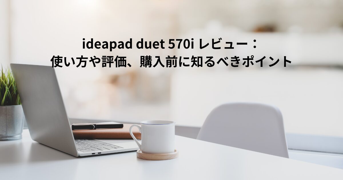 ideapad duet 570i レビュー：使い方や評価、購入前に知るべきポイント