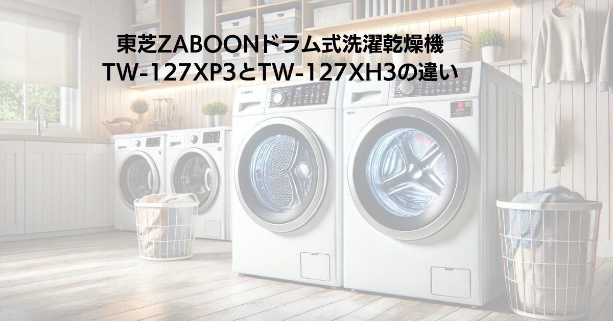 東芝ZABOONドラム式洗濯乾燥機TW-127XP3とTW-127XH3の違い