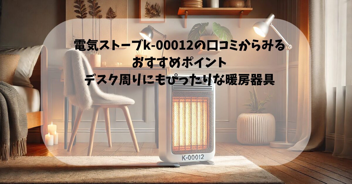 電気ストーブk-00012の口コミからみるおすすめポイント｜デスク周りにもぴったりな暖房器具