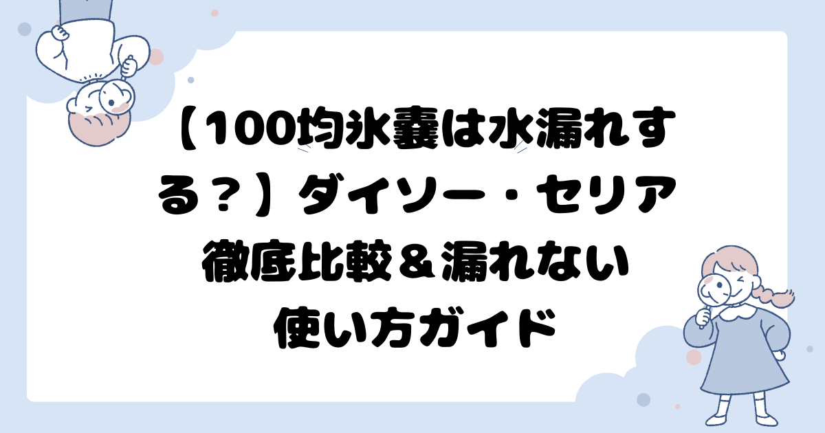 【100均氷嚢は水漏れする？】ダイソー・セリア徹底比較＆漏れない使い方ガイド