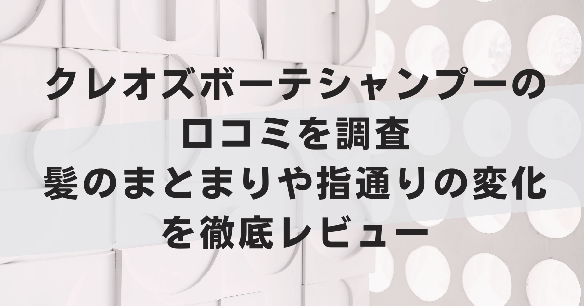 クレオズボーテシャンプーの口コミを調査｜髪のまとまりや指通りの変化を徹底レビュー