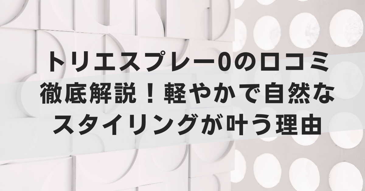 トリエスプレー0の口コミ徹底解説!軽やかで自然なスタイリングが叶う理由