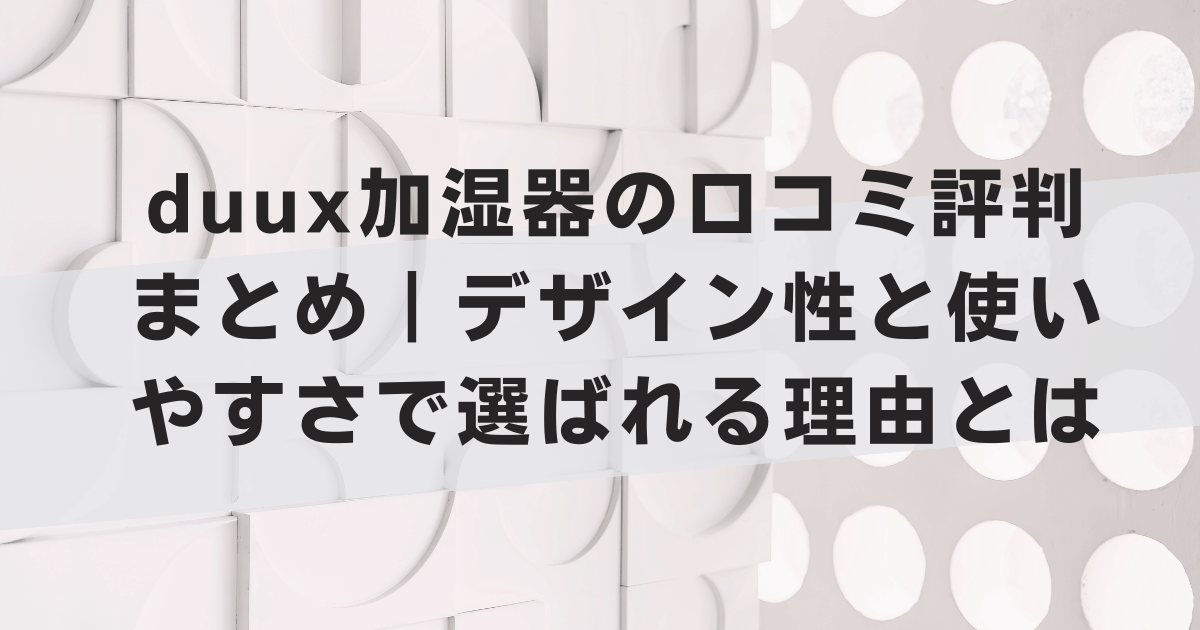 duux加湿器の口コミ評判まとめ|デザイン性と使いやすさで選ばれる理由とは