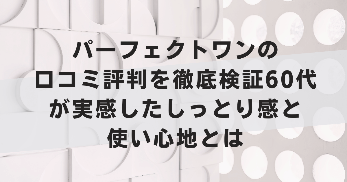 パーフェクトワンの口コミ評判を徹底検証60代が実感したしっとり感と使い心地とは