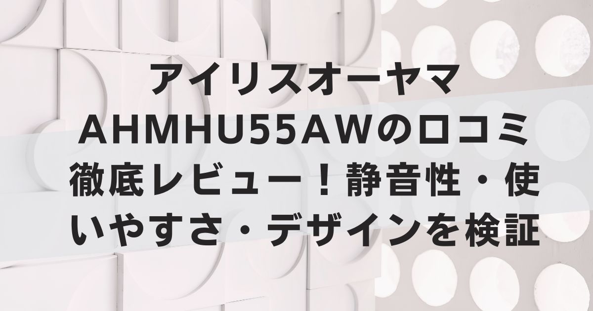 アイリスオーヤマAHMHU55AWの口コミ徹底レビュー！静音性・使いやすさ・デザインを検証
