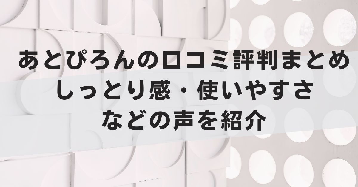 あとぴろんの口コミ評判まとめ｜しっとり感・使いやすさなどの声を紹介