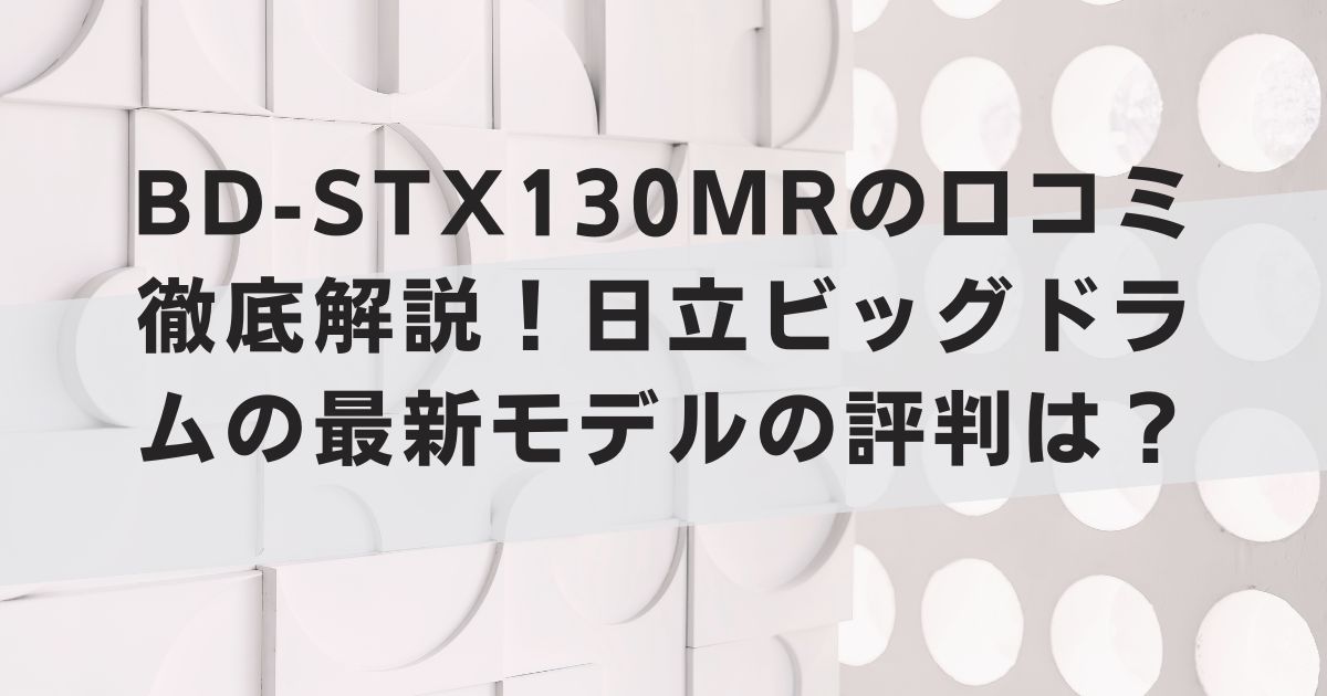 BD-STX130MRの口コミ徹底解説！日立ビッグドラムの最新モデルの評判は？