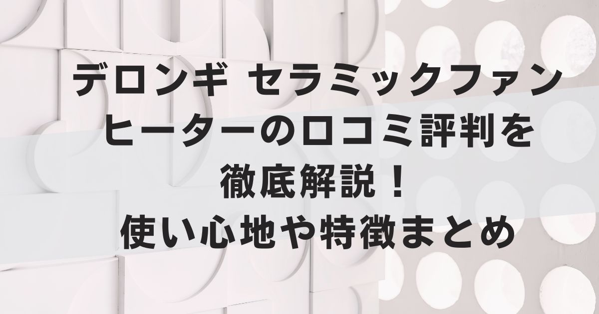 デロンギ セラミックファンヒーターの口コミ評判を徹底解説！使い心地や特徴まとめ