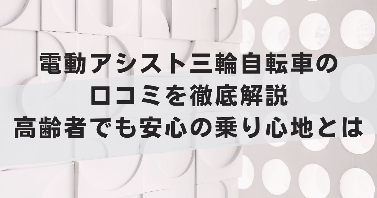 電動アシスト三輪自転車の口コミを徹底解説｜高齢者でも安心の乗り心地とは