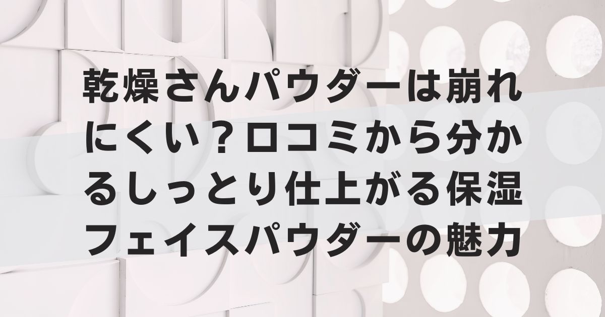 乾燥さんパウダーは崩れにくい？口コミから分かるしっとり仕上がる保湿フェイスパウダーの魅力