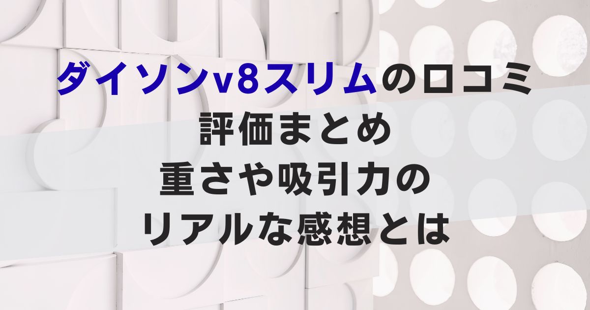 ダイソンv8スリムの口コミ評価まとめ｜重さや吸引力のリアルな感想とは