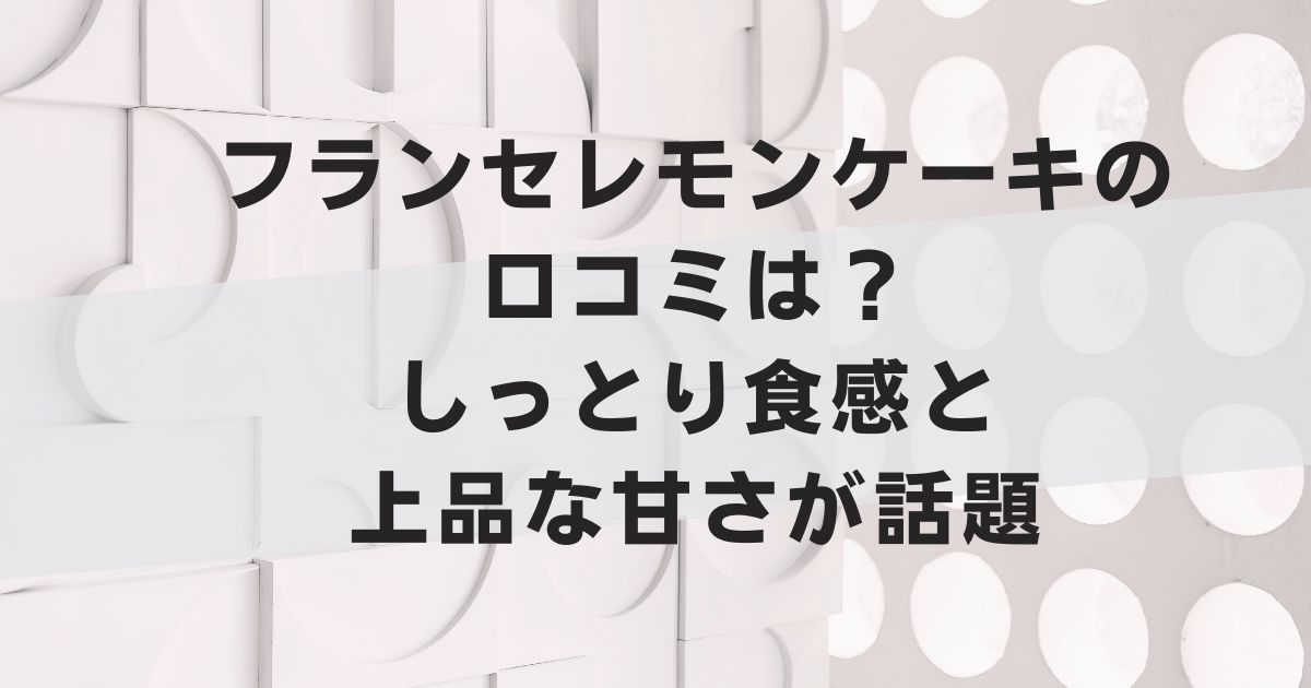 フランセレモンケーキの口コミは？しっとり食感と上品な甘さが話題