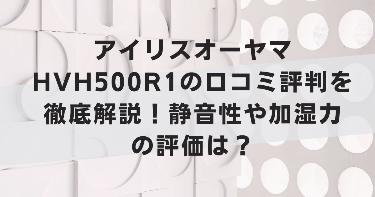 アイリスオーヤマHVH500R1の口コミ評判を徹底解説！静音性や加湿力の評価は？