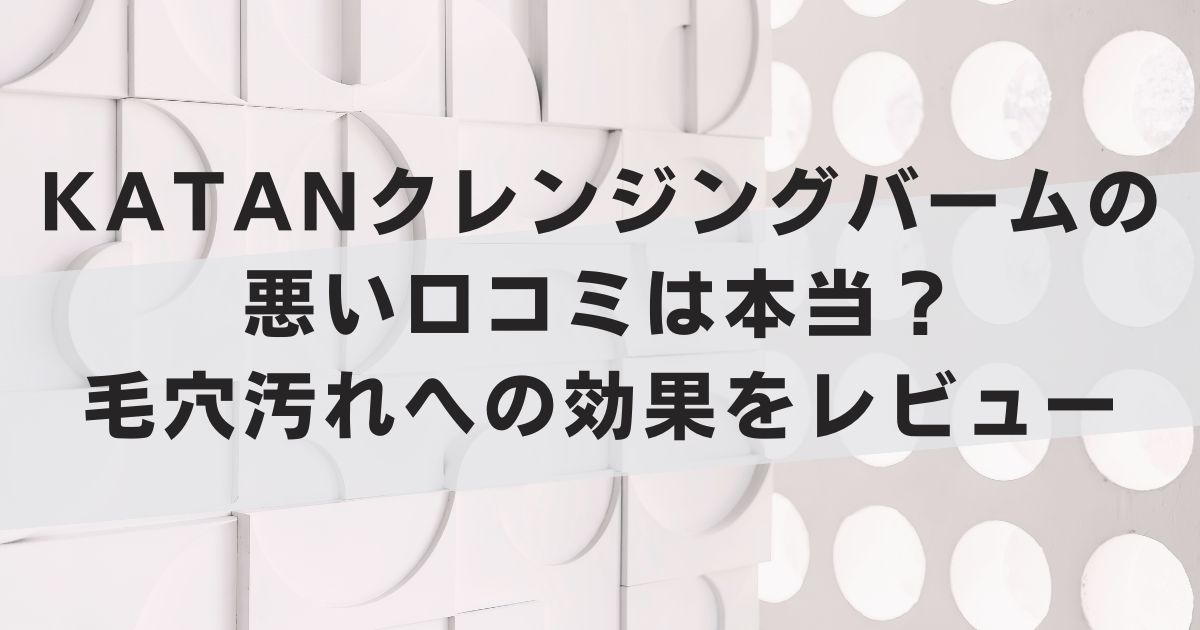 KATANクレンジングバームの悪い口コミは本当？毛穴汚れへの効果をレビュー