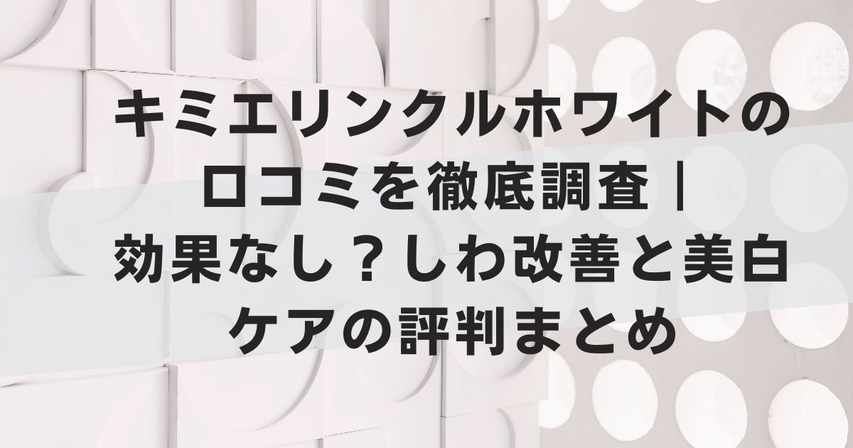 キミエリンクルホワイトの口コミを徹底調査｜効果なし？しわ改善と美白ケアの評判まとめ
