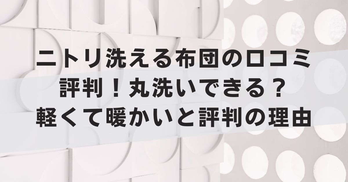 ニトリ洗える布団の口コミ評判！丸洗いできる？軽くて暖かいと評判の理由