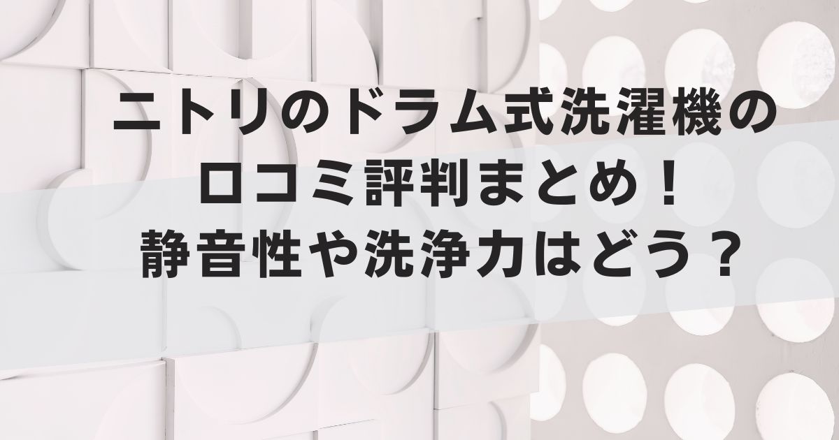 ニトリのドラム式洗濯機の口コミ評判まとめ！静音性や洗浄力はどう？