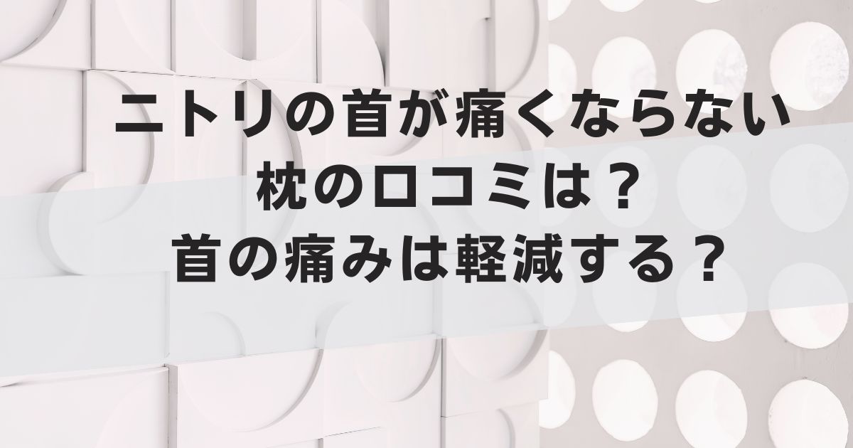 ニトリの首が痛くならない枕の口コミは？首の痛みは軽減する？