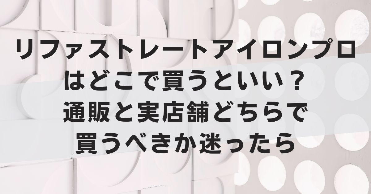 リファストレートアイロンプロはどこで買うといい？通販と実店舗どちらで買うべきか迷ったら