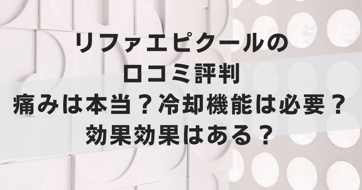リファエピクールの口コミ評判｜痛みは本当？冷却機能は必要？効果はある？