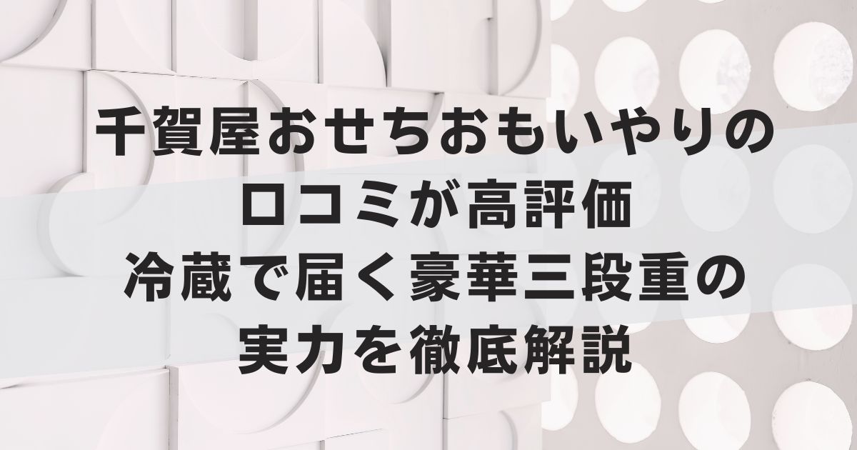 千賀屋おせちおもいやりの口コミが高評価｜冷蔵で届く豪華三段重の実力を徹底解説