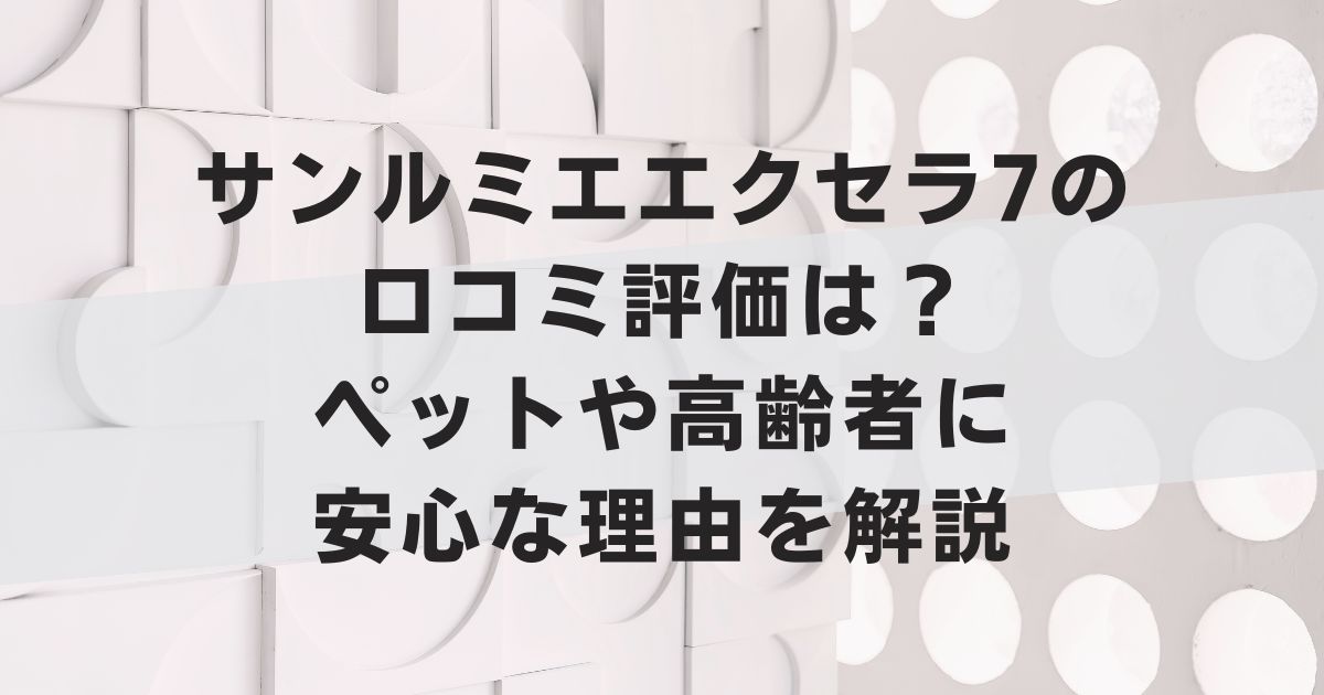サンルミエエクセラ7の口コミ評価は？ペットや高齢者に安心な理由を解説