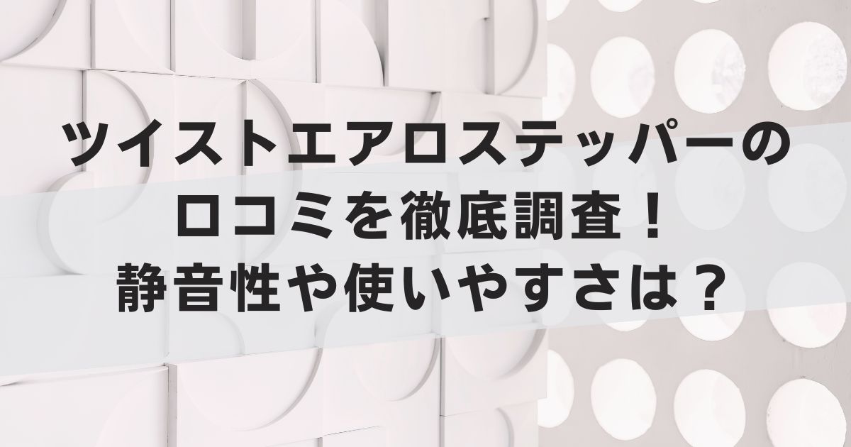 ツイストエアロステッパーの口コミを徹底調査！静音性や使いやすさは？
