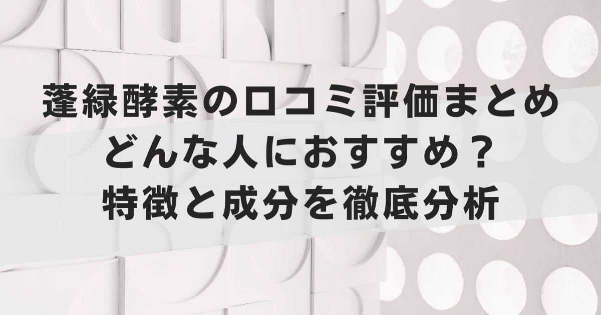 蓬緑酵素の口コミ評価まとめ｜どんな人におすすめ？特徴と成分を徹底分析