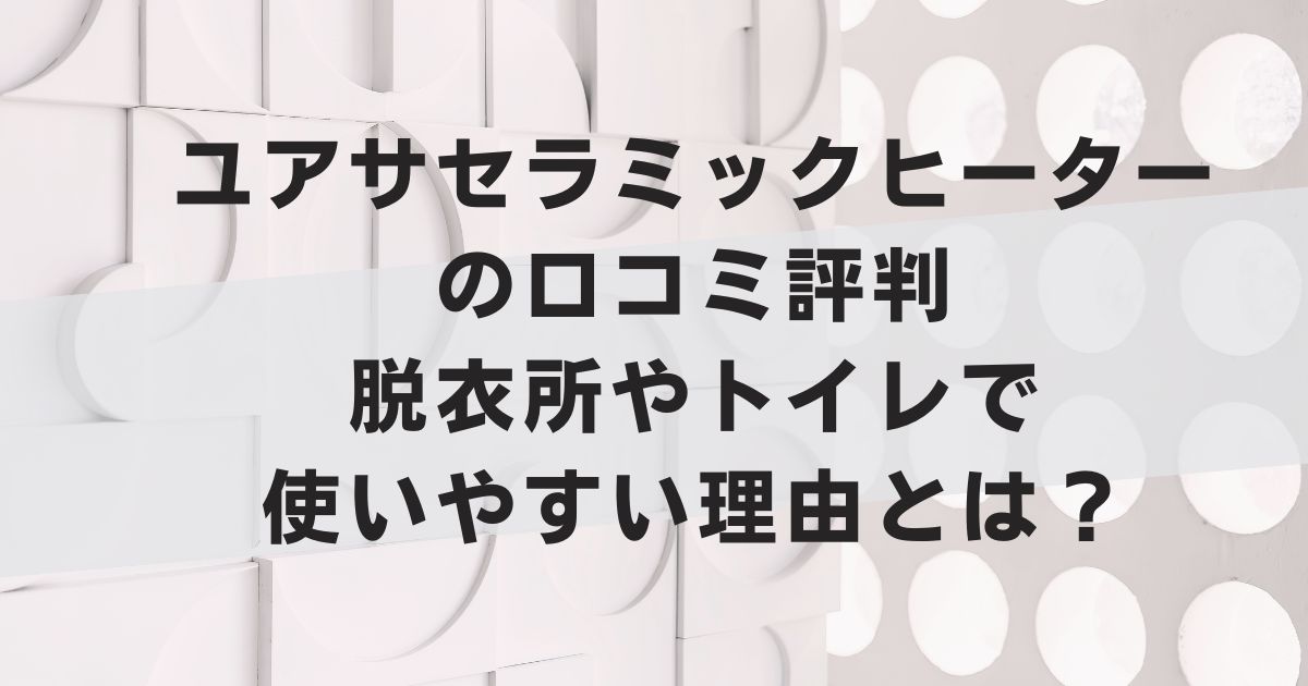 ユアサセラミックヒーターの口コミ評判｜脱衣所やトイレで使いやすい理由とは？