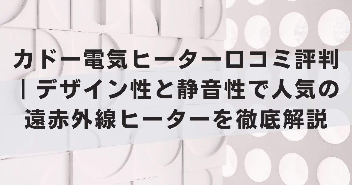 カドー電気ヒーター口コミ評判｜デザイン性と静音性で人気の遠赤外線ヒーターを徹底解説