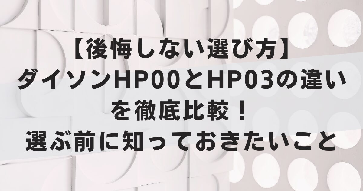 【後悔しない選び方】ダイソンHP00とHP03の違いを徹底比較！選ぶ前に知っておきたいこと